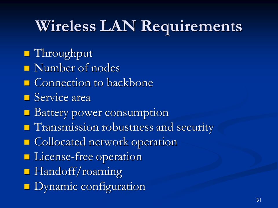 31 Wireless LAN Requirements Throughput Throughput Number of nodes Number of nodes Connection to backbone Connection to backbone Service area Service area Battery power consumption Battery power consumption Transmission robustness and security Transmission robustness and security Collocated network operation Collocated network operation License-free operation License-free operation Handoff/roaming Handoff/roaming Dynamic configuration Dynamic configuration