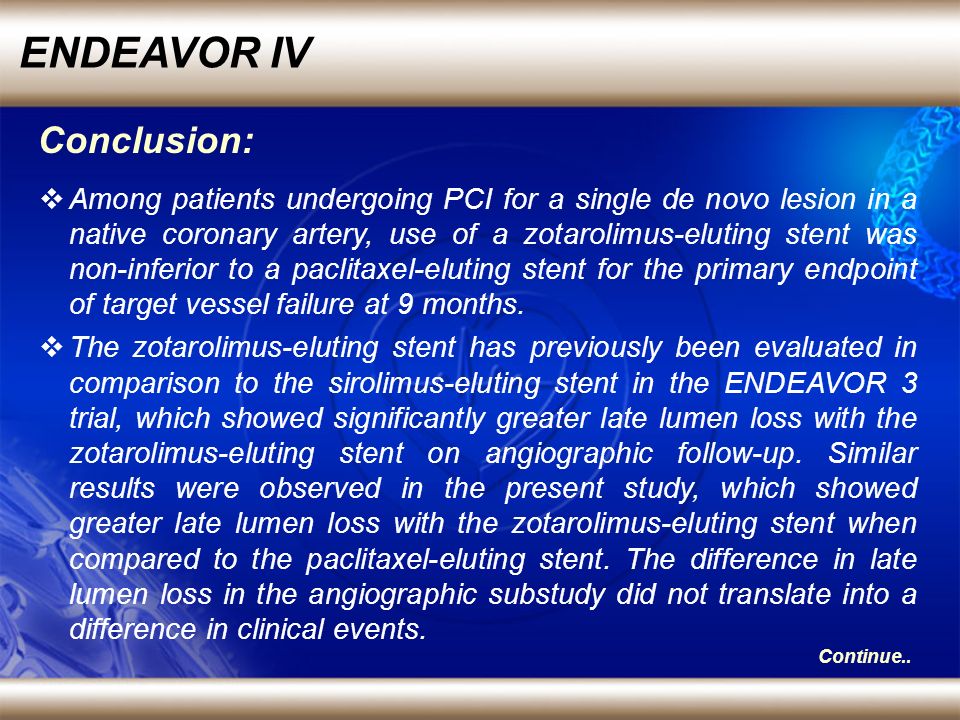 ENDEAVOR IV Among patients undergoing PCI for a single de novo lesion in a native coronary artery, use of a zotarolimus-eluting stent was non-inferior to a paclitaxel-eluting stent for the primary endpoint of target vessel failure at 9 months.