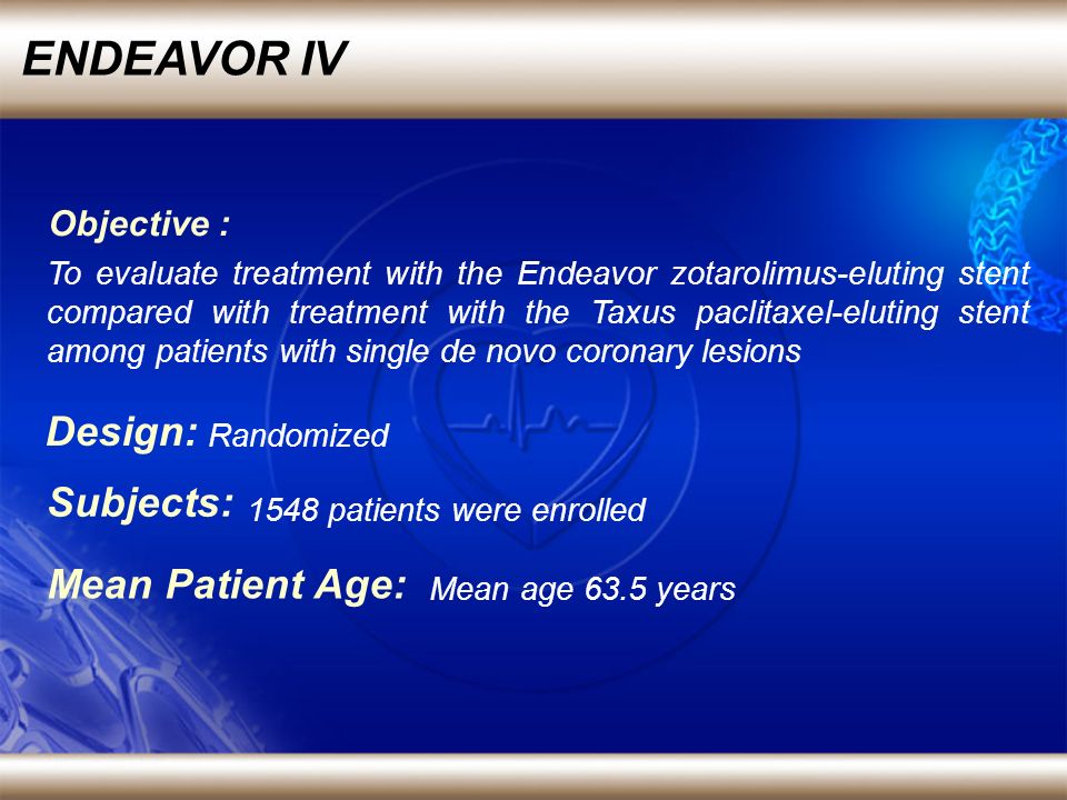 ENDEAVOR IV Randomized Design: 1548 patients were enrolled Subjects: To evaluate treatment with the Endeavor zotarolimus-eluting stent compared with treatment with the Taxus paclitaxel-eluting stent among patients with single de novo coronary lesions Objective : Mean age 63.5 years Mean Patient Age: