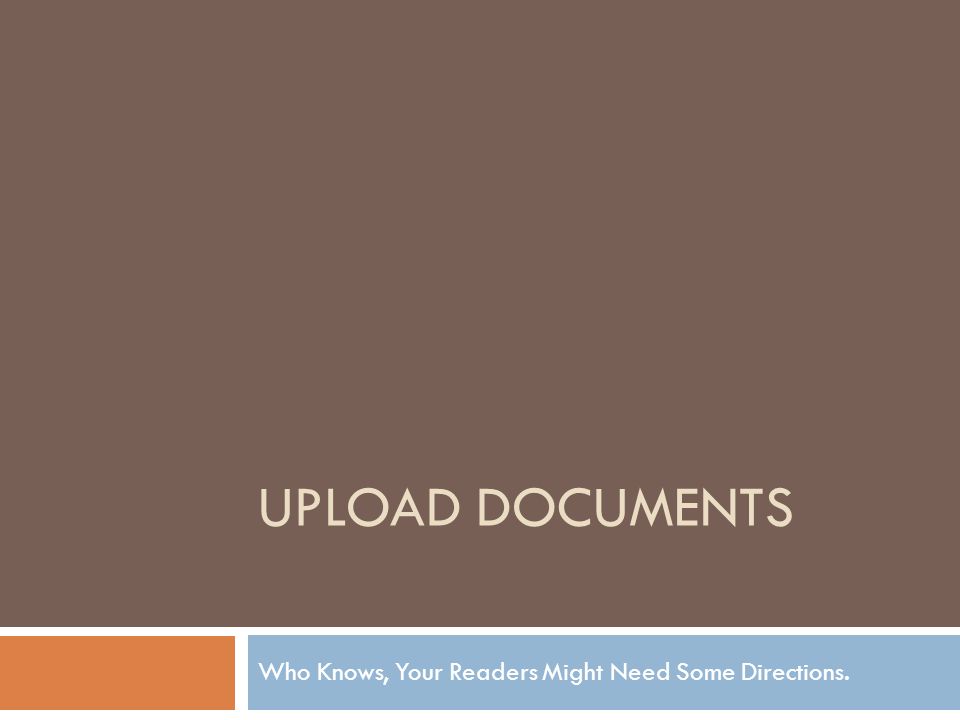UPLOAD DOCUMENTS Who Knows, Your Readers Might Need Some Directions.