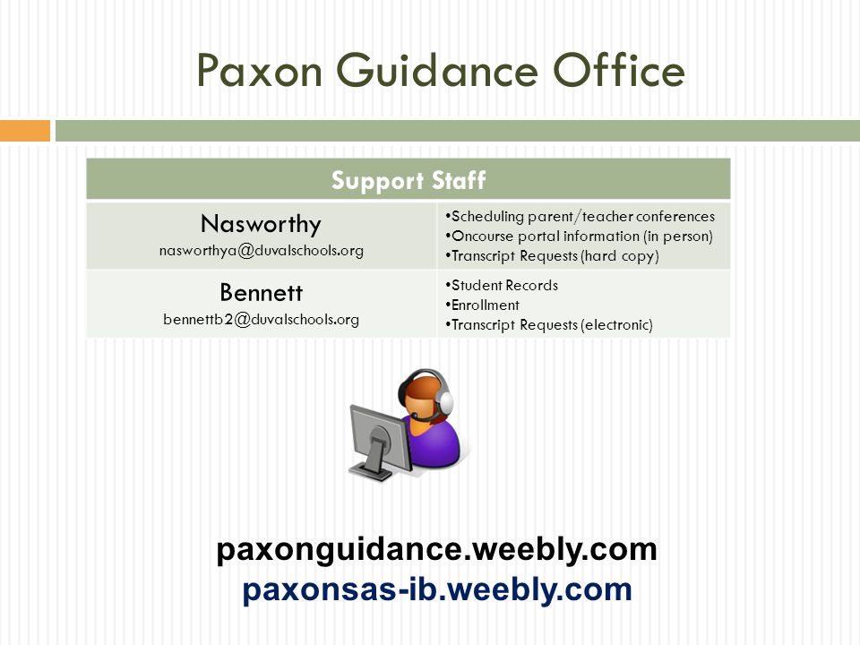 Paxon Guidance Office Support Staff Nasworthy Scheduling parent/teacher conferences Oncourse portal information (in person) Transcript Requests (hard copy) Bennett Student Records Enrollment Transcript Requests (electronic) paxonguidance.weebly.com paxonsas-ib.weebly.com