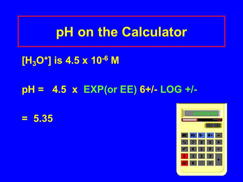 pH on the Calculator [H 3 O + ] is 4.5 x M pH = 4.5 x EXP(or EE) 6+/- LOG +/- = 5.35