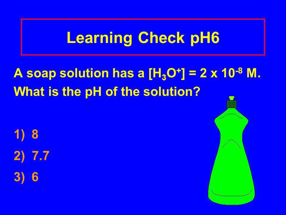 Learning Check pH6 A soap solution has a [H 3 O + ] = 2 x M.