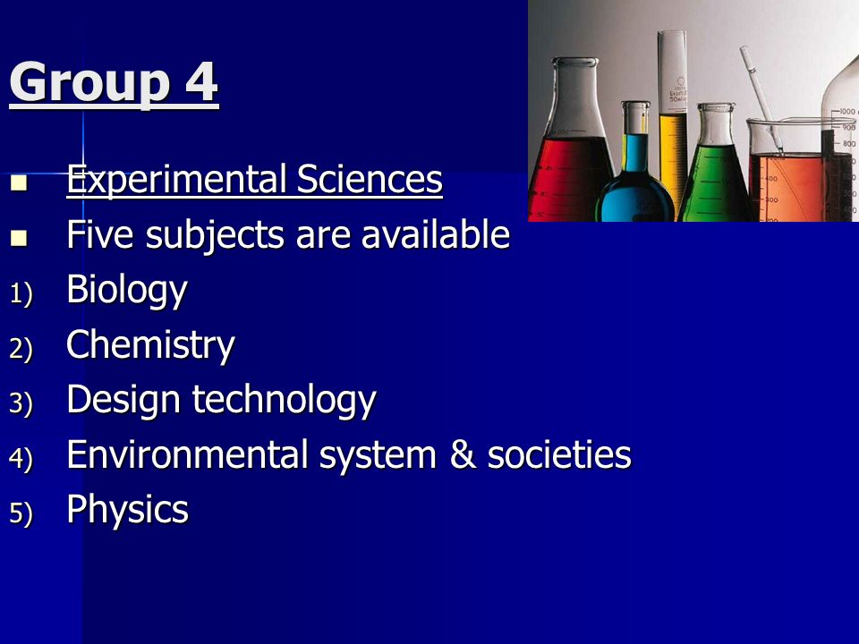 Group 4 Experimental Sciences Experimental Sciences Five subjects are available Five subjects are available 1) Biology 2) Chemistry 3) Design technology 4) Environmental system & societies 5) Physics