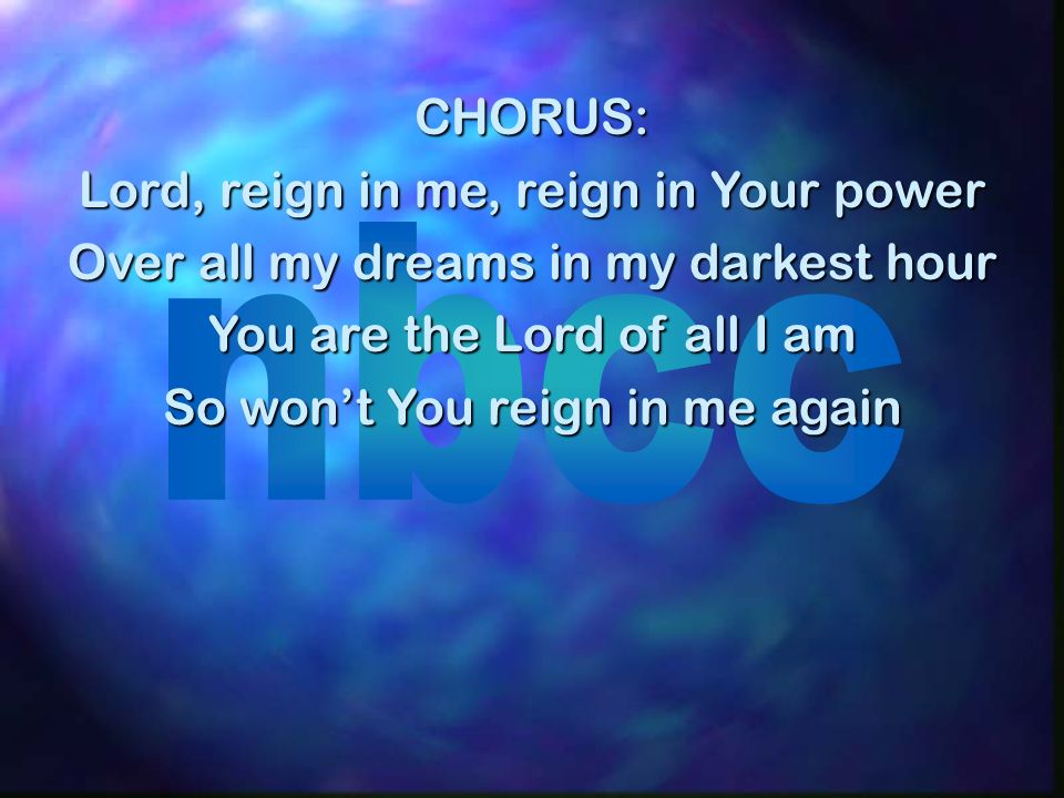 CHORUS: Lord, reign in me, reign in Your power Over all my dreams in my darkest hour You are the Lord of all I am So wont You reign in me again