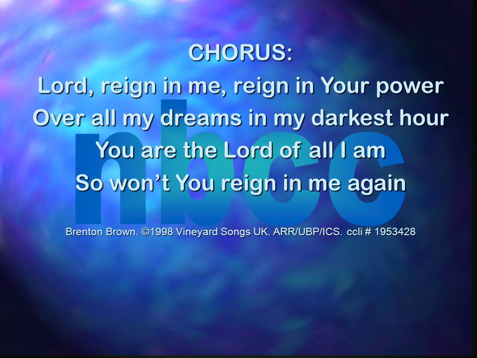 CHORUS: Lord, reign in me, reign in Your power Over all my dreams in my darkest hour You are the Lord of all I am So wont You reign in me again Brenton Brown.
