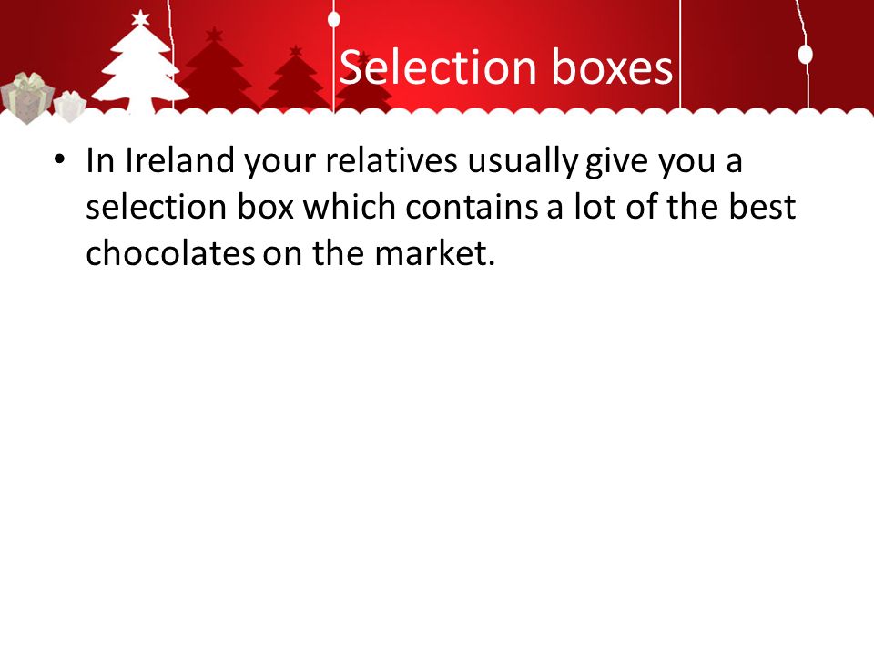 Selection boxes In Ireland your relatives usually give you a selection box which contains a lot of the best chocolates on the market.