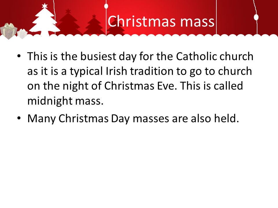 Christmas mass This is the busiest day for the Catholic church as it is a typical Irish tradition to go to church on the night of Christmas Eve.