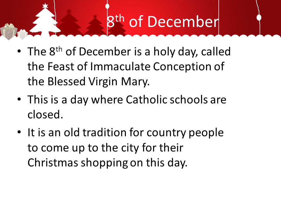 8 th of December The 8 th of December is a holy day, called the Feast of Immaculate Conception of the Blessed Virgin Mary.