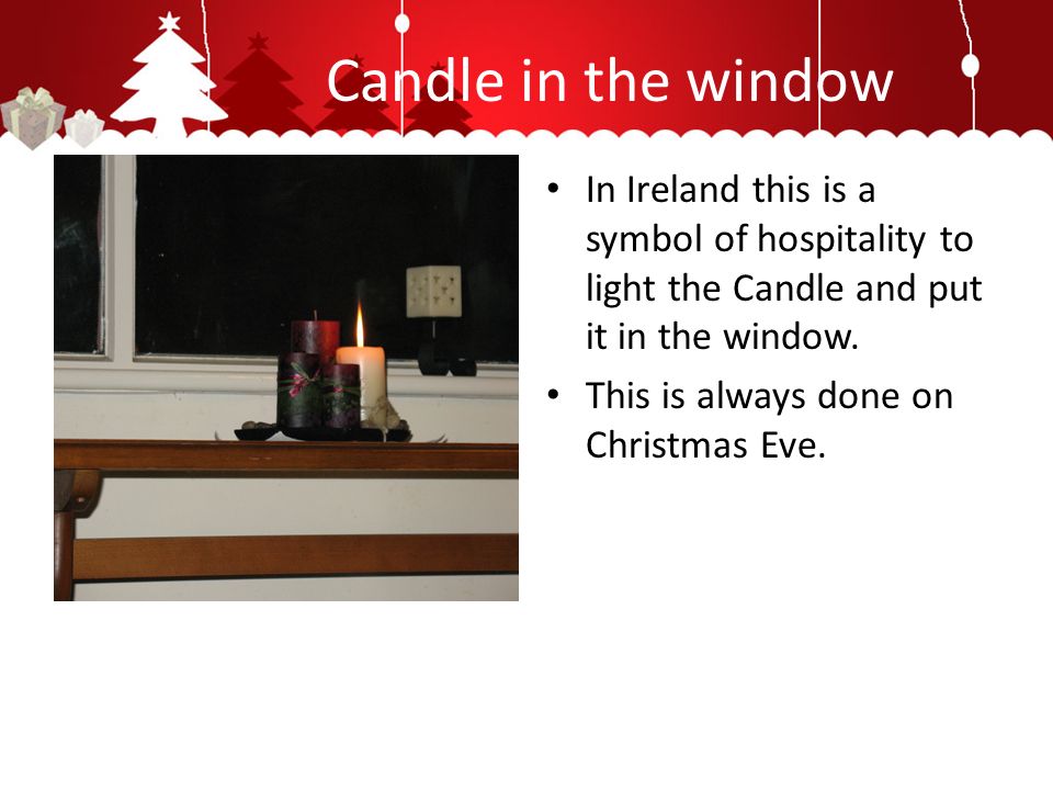 Candle in the window In Ireland this is a symbol of hospitality to light the Candle and put it in the window.