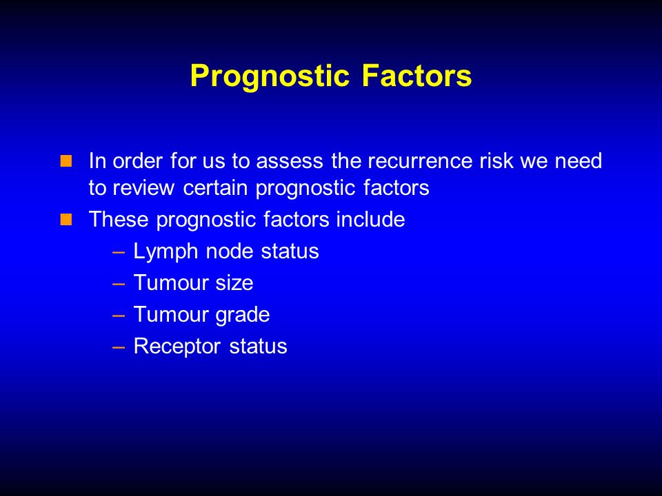 Prognostic Factors In order for us to assess the recurrence risk we need to review certain prognostic factors These prognostic factors include –Lymph node status –Tumour size –Tumour grade –Receptor status