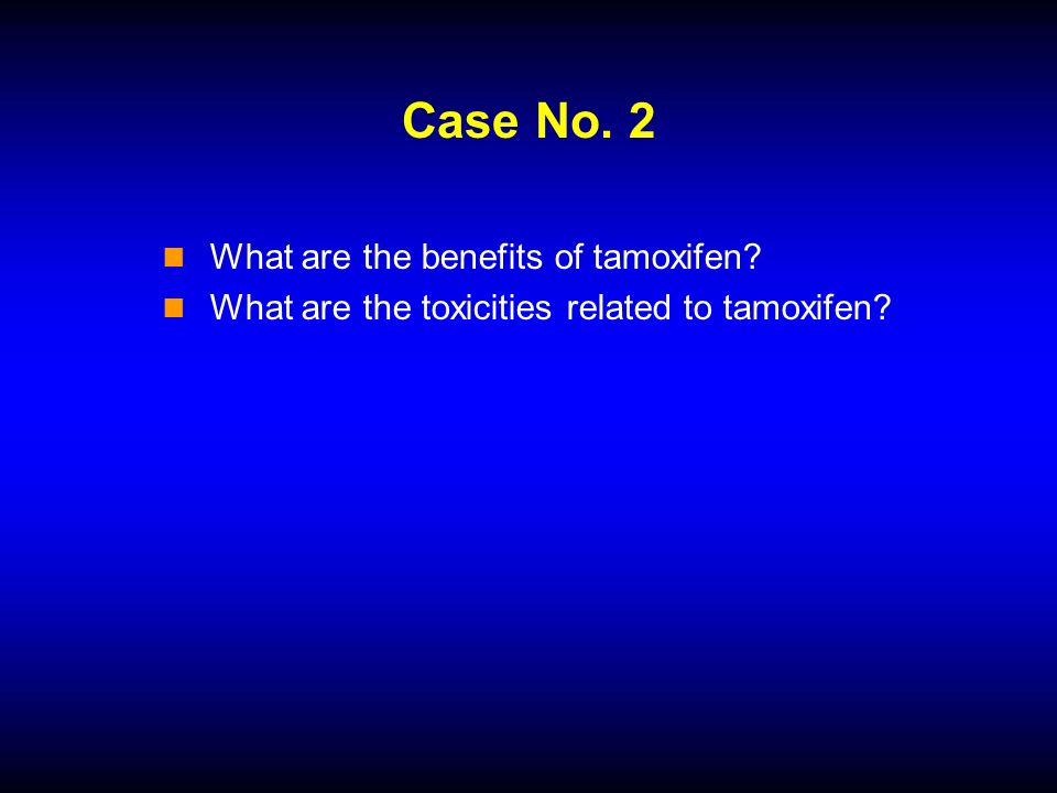 Case No. 2 What are the benefits of tamoxifen What are the toxicities related to tamoxifen