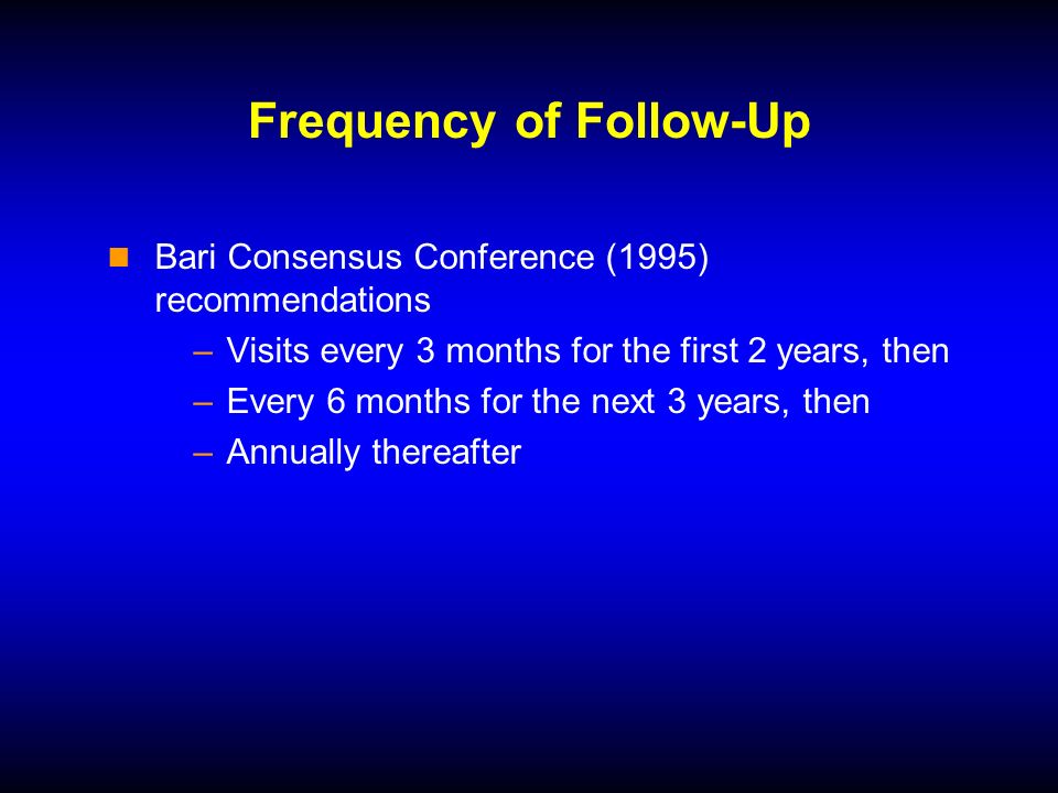Frequency of Follow-Up Bari Consensus Conference (1995) recommendations –Visits every 3 months for the first 2 years, then –Every 6 months for the next 3 years, then –Annually thereafter