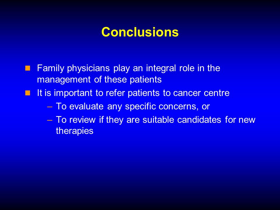 Conclusions Family physicians play an integral role in the management of these patients It is important to refer patients to cancer centre –To evaluate any specific concerns, or –To review if they are suitable candidates for new therapies