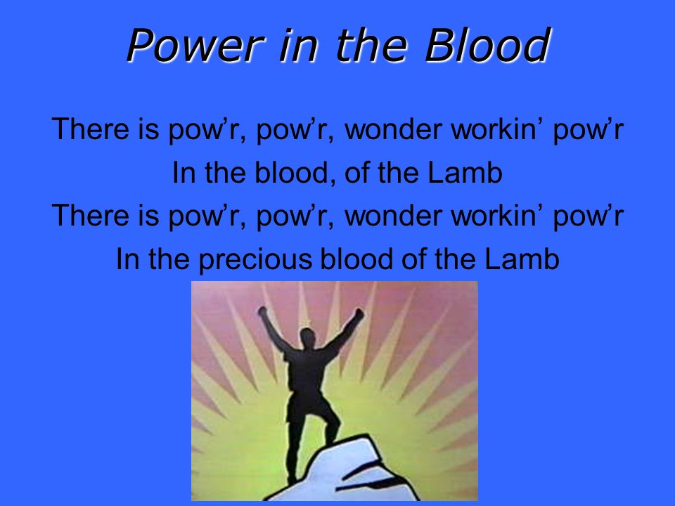 Power in the Blood There is powr, powr, wonder workin powr In the blood, of the Lamb There is powr, powr, wonder workin powr In the precious blood of the Lamb