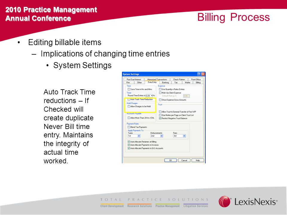 2010 Practice Management Annual Conference Billing Process Editing billable items –Implications of changing time entries System Settings Auto Track Time reductions – If Checked will create duplicate Never Bill time entry.