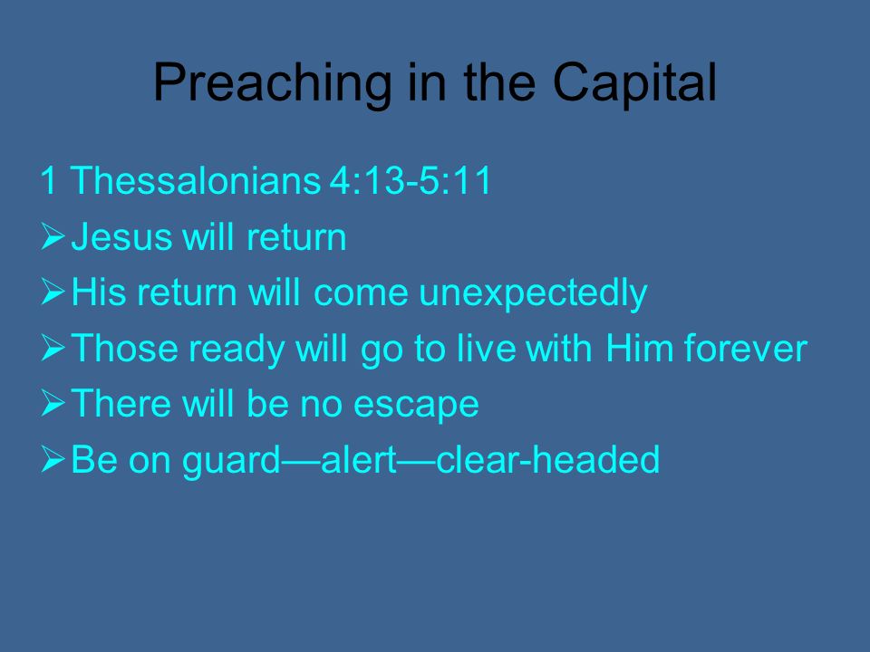 Preaching in the Capital 1 Thessalonians 4:13-5:11 Jesus will return His return will come unexpectedly Those ready will go to live with Him forever There will be no escape Be on guardalertclear-headed