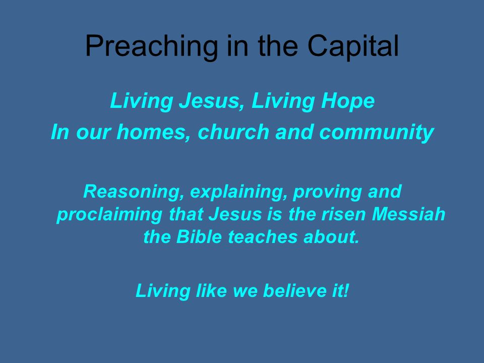 Preaching in the Capital Living Jesus, Living Hope In our homes, church and community Reasoning, explaining, proving and proclaiming that Jesus is the risen Messiah the Bible teaches about.
