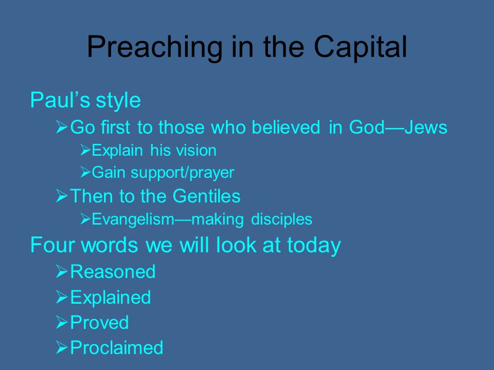 Preaching in the Capital Pauls style Go first to those who believed in GodJews Explain his vision Gain support/prayer Then to the Gentiles Evangelismmaking disciples Four words we will look at today Reasoned Explained Proved Proclaimed
