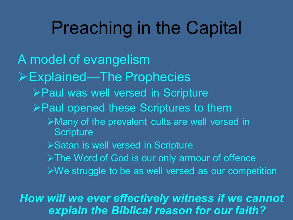 Preaching in the Capital A model of evangelism ExplainedThe Prophecies Paul was well versed in Scripture Paul opened these Scriptures to them Many of the prevalent cults are well versed in Scripture Satan is well versed in Scripture The Word of God is our only armour of offence We struggle to be as well versed as our competition How will we ever effectively witness if we cannot explain the Biblical reason for our faith