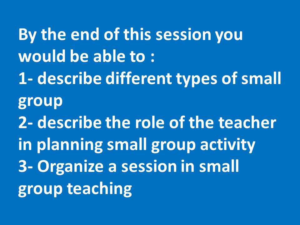 SMALL GROUP TEACHING. By the end of this session you would be able to : 1-  describe different types of small group 2- describe the role of the  teacher. - ppt download