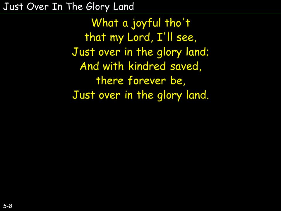 What a joyful tho t that my Lord, I ll see, Just over in the glory land; And with kindred saved, there forever be, Just over in the glory land.