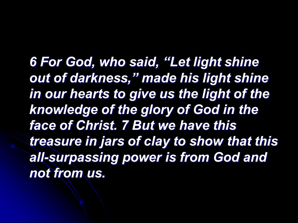6 For God, who said, Let light shine out of darkness, made his light shine in our hearts to give us the light of the knowledge of the glory of God in the face of Christ.