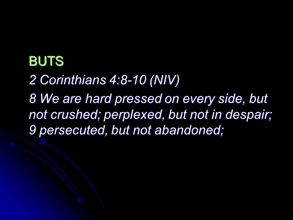 BUTS 2 Corinthians 4:8-10 (NIV) 8 We are hard pressed on every side, but not crushed; perplexed, but not in despair; 9 persecuted, but not abandoned;