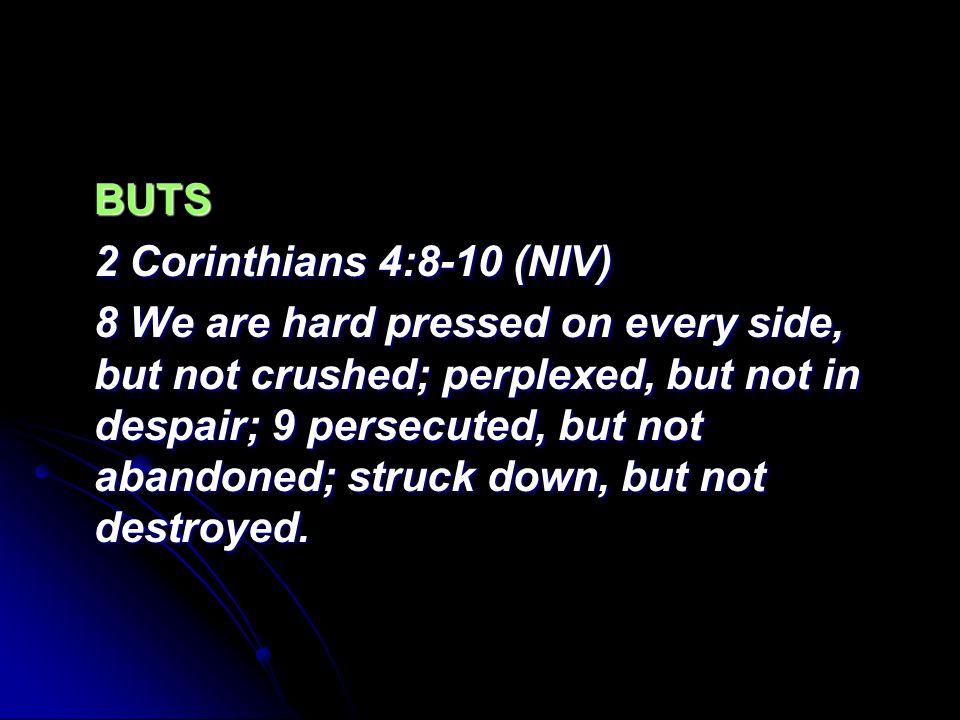 BUTS 2 Corinthians 4:8-10 (NIV) 8 We are hard pressed on every side, but not crushed; perplexed, but not in despair; 9 persecuted, but not abandoned; struck down, but not destroyed.