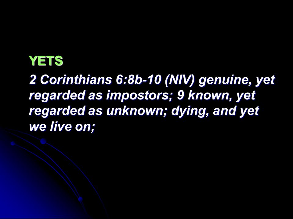 YETS 2 Corinthians 6:8b-10 (NIV) genuine, yet regarded as impostors; 9 known, yet regarded as unknown; dying, and yet we live on;