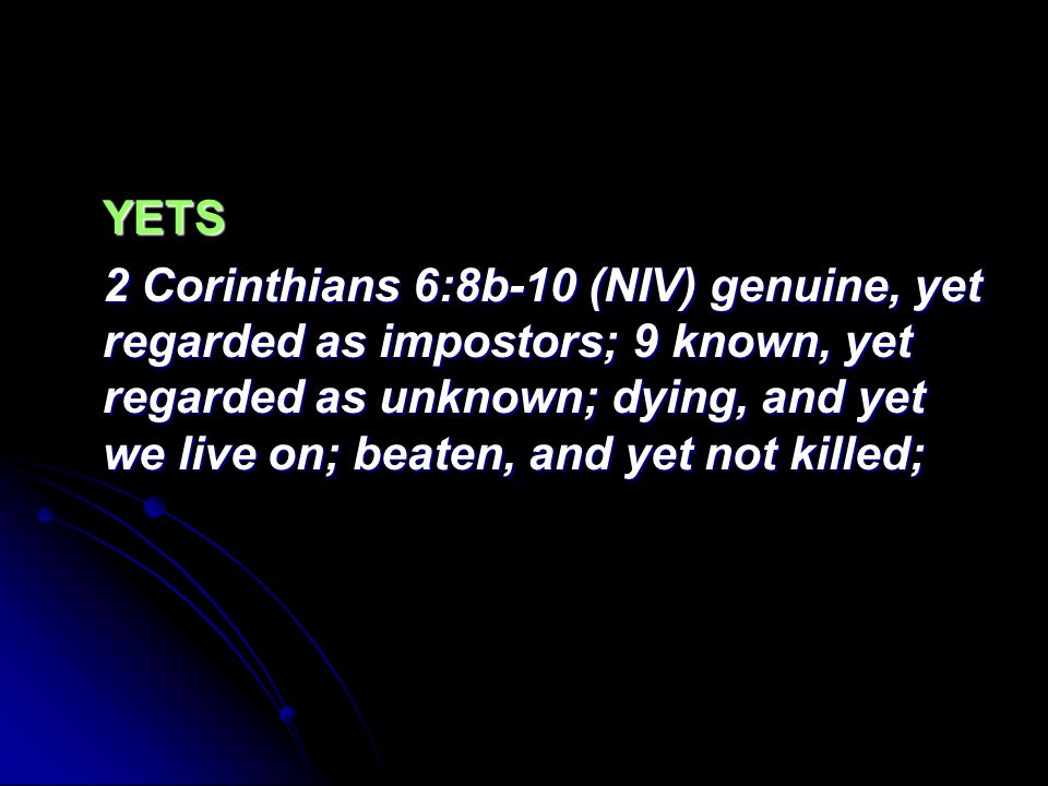 YETS 2 Corinthians 6:8b-10 (NIV) genuine, yet regarded as impostors; 9 known, yet regarded as unknown; dying, and yet we live on; beaten, and yet not killed;