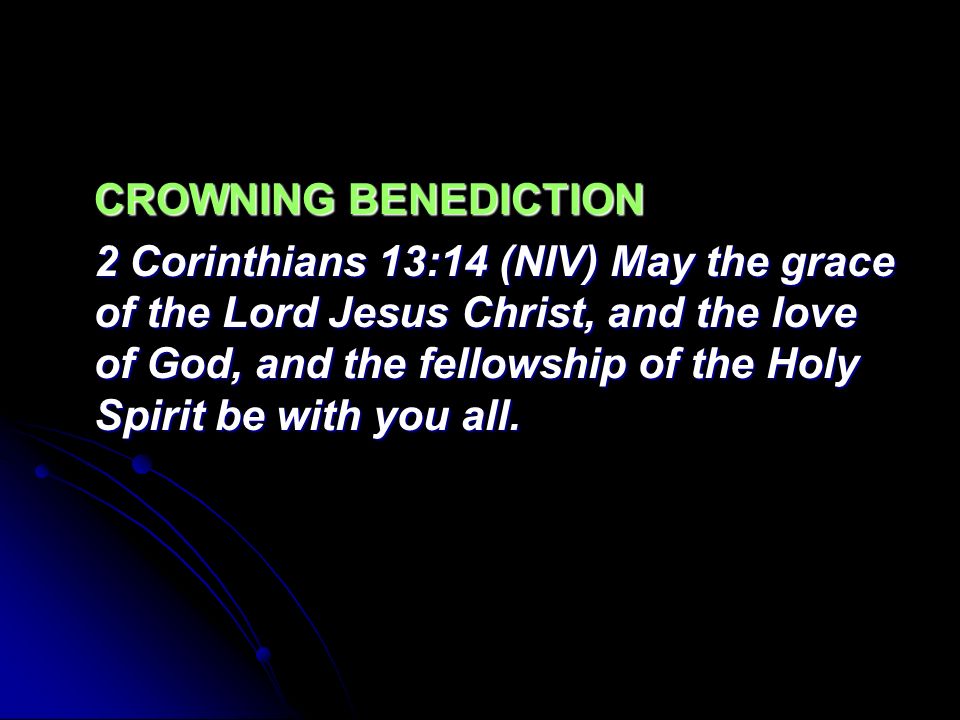 CROWNING BENEDICTION 2 Corinthians 13:14 (NIV) May the grace of the Lord Jesus Christ, and the love of God, and the fellowship of the Holy Spirit be with you all.
