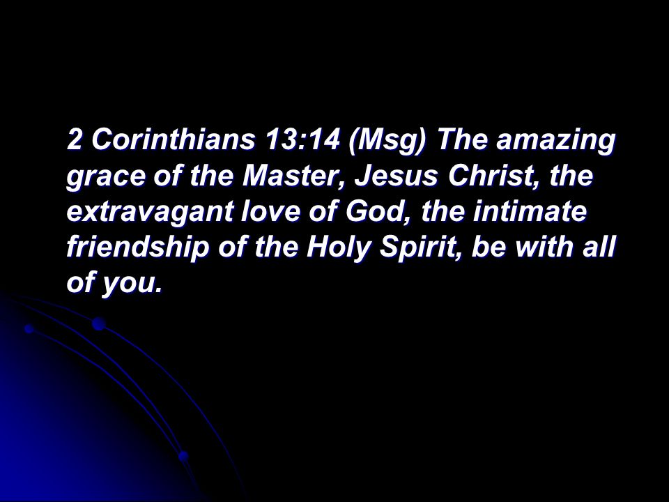 2 Corinthians 13:14 (Msg) The amazing grace of the Master, Jesus Christ, the extravagant love of God, the intimate friendship of the Holy Spirit, be with all of you.