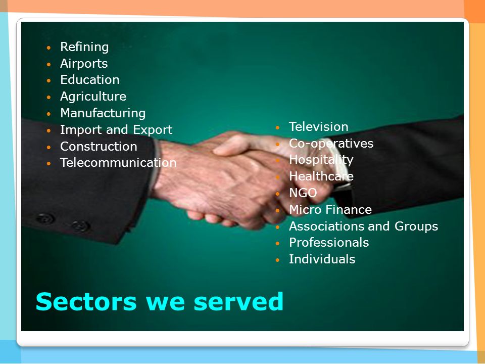Sectors we served Refining Airports Education Agriculture Manufacturing Import and Export Construction Telecommunication Television Co-operatives Hospitality Healthcare NGO Micro Finance Associations and Groups Professionals Individuals