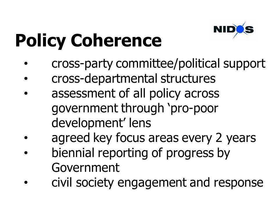 Policy Coherence cross-party committee/political support cross-departmental structures assessment of all policy across government through pro-poor development lens agreed key focus areas every 2 years biennial reporting of progress by Government civil society engagement and response