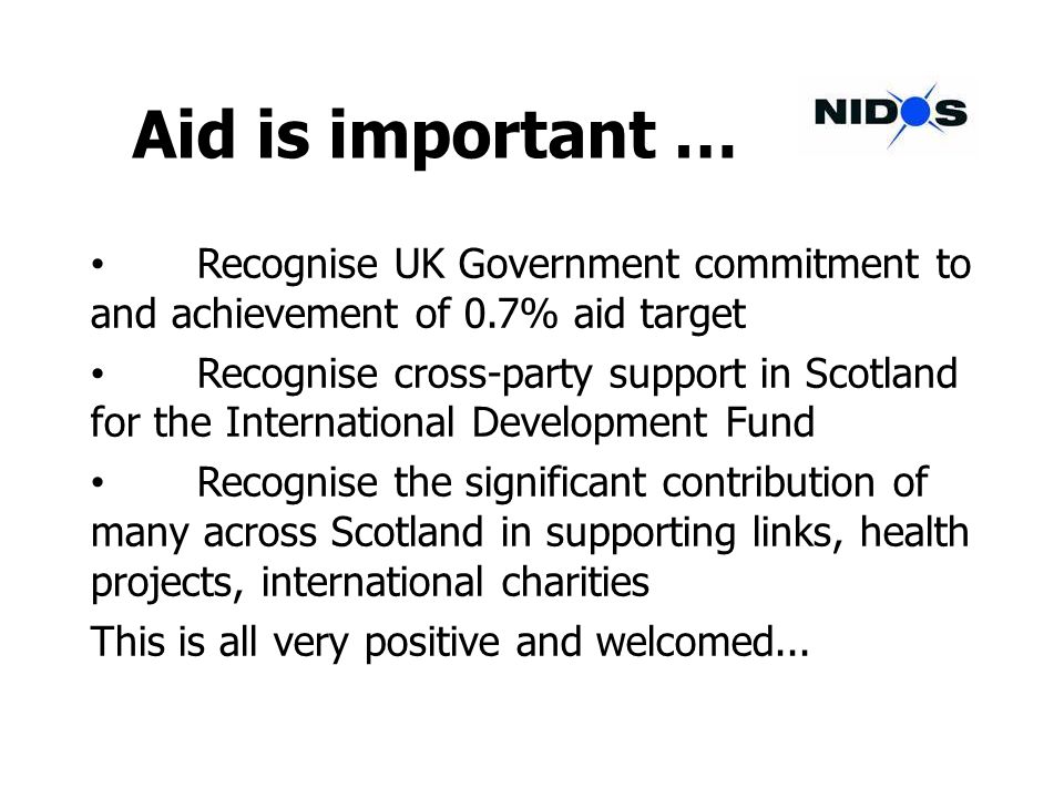 Aid is important … Recognise UK Government commitment to and achievement of 0.7% aid target Recognise cross-party support in Scotland for the International Development Fund Recognise the significant contribution of many across Scotland in supporting links, health projects, international charities This is all very positive and welcomed...
