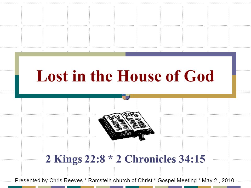 Lost in the House of God 2 Kings 22:8 * 2 Chronicles 34:15 Presented by Chris Reeves * Ramstein church of Christ * Gospel Meeting * May 2, 2010