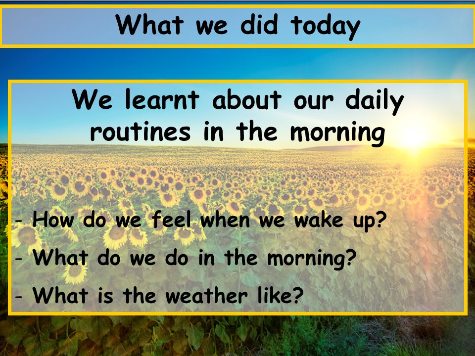 What we did today We learnt about our daily routines in the morning - How do we feel when we wake up.