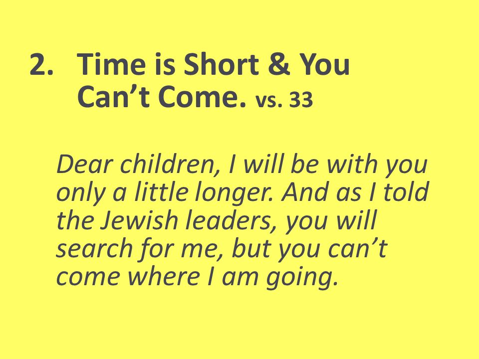 2. Time is Short & You Cant Come. vs. 33 Dear children, I will be with you only a little longer.