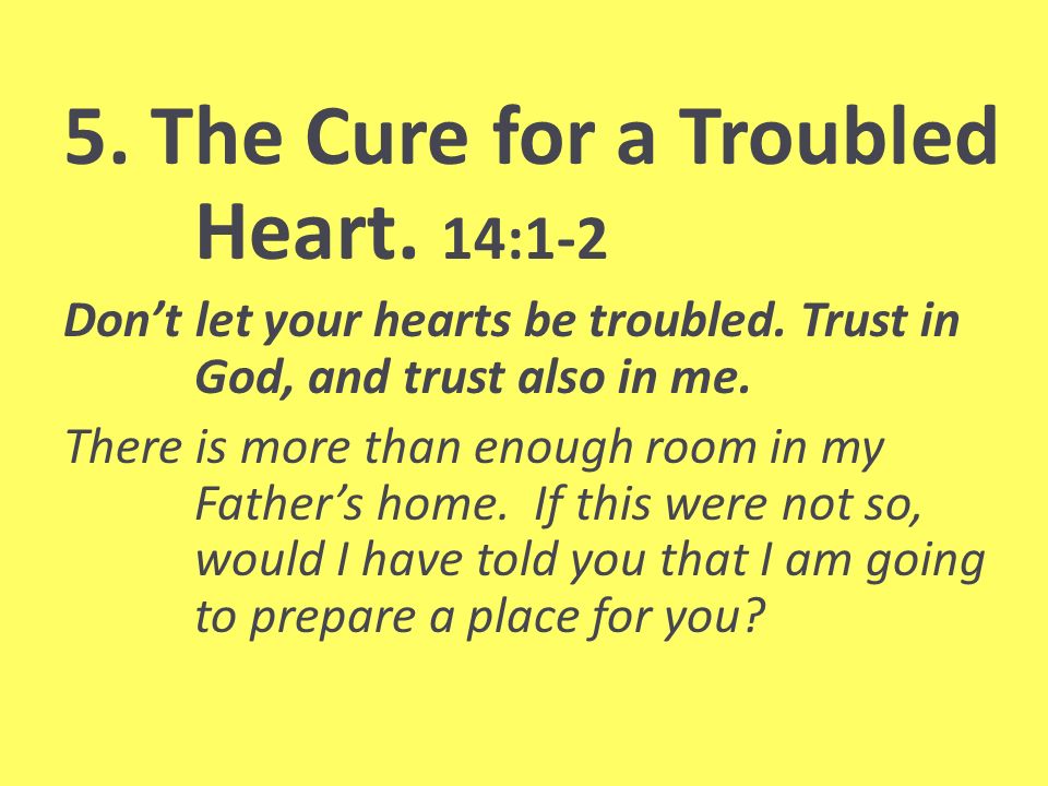 5. The Cure for a Troubled Heart. 14:1-2 Dont let your hearts be troubled.