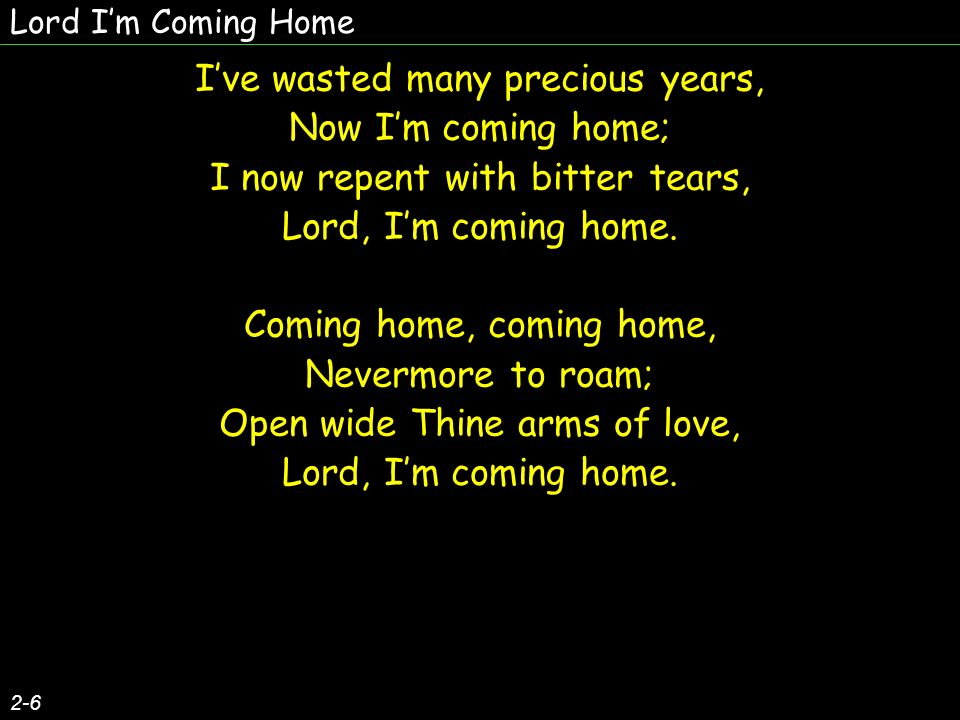 Lord Im Coming Home 2-6 Ive wasted many precious years, Now Im coming home; I now repent with bitter tears, Lord, Im coming home.