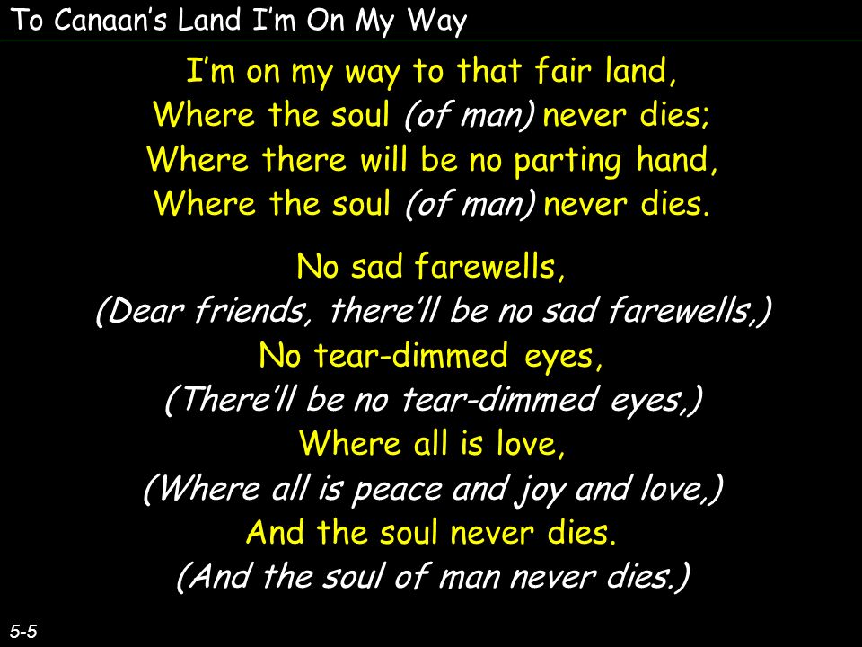 To Canaans Land Im On My Way 5-5 Im on my way to that fair land, Where the soul (of man) never dies; Where there will be no parting hand, Where the soul (of man) never dies.
