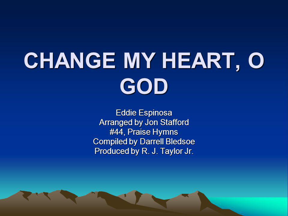 CHANGE MY HEART, O GOD Eddie Espinosa Arranged by Jon Stafford #44, Praise Hymns Compiled by Darrell Bledsoe Produced by R.