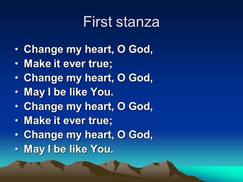 First stanza Change my heart, O God,Change my heart, O God, Make it ever true;Make it ever true; Change my heart, O God,Change my heart, O God, May I be like You.May I be like You.