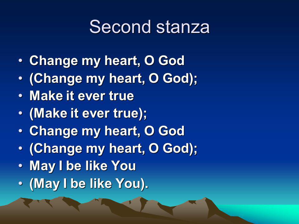 Second stanza Change my heart, O GodChange my heart, O God (Change my heart, O God);(Change my heart, O God); Make it ever trueMake it ever true (Make it ever true);(Make it ever true); Change my heart, O GodChange my heart, O God (Change my heart, O God);(Change my heart, O God); May I be like YouMay I be like You (May I be like You).(May I be like You).