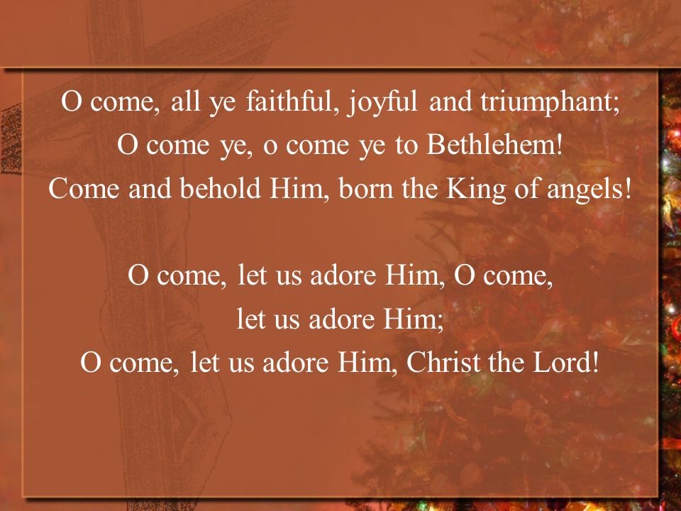 O come, all ye faithful, joyful and triumphant; O come ye, o come ye to Bethlehem.