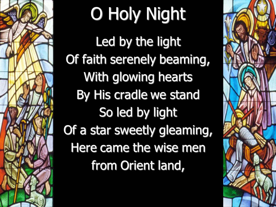 O Holy Night Led by the light Of faith serenely beaming, With glowing hearts By His cradle we stand So led by light Of a star sweetly gleaming, Here came the wise men from Orient land,