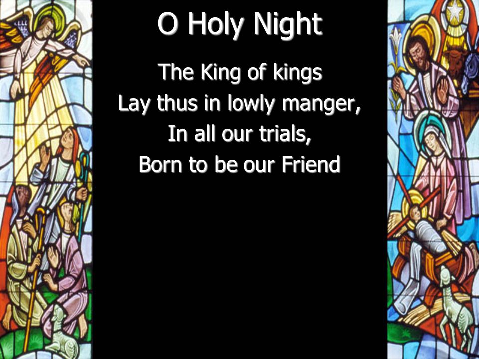 O Holy Night The King of kings Lay thus in lowly manger, In all our trials, Born to be our Friend