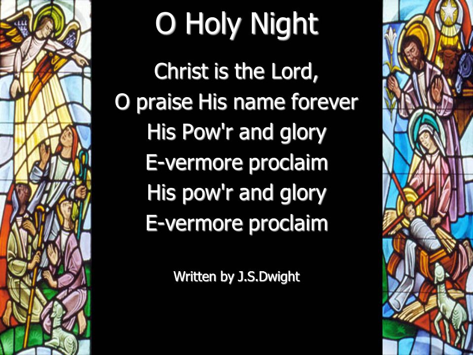 O Holy Night Christ is the Lord, O praise His name forever His Pow r and glory E-vermore proclaim His pow r and glory E-vermore proclaim Written by J.S.Dwight