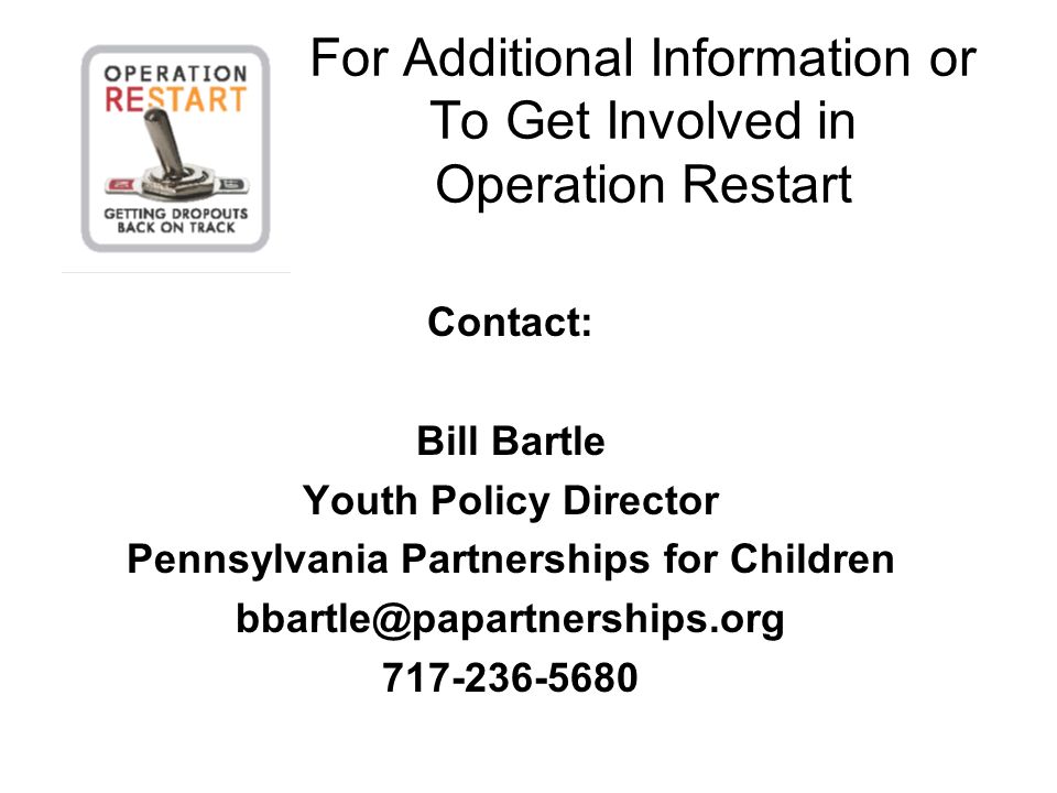 For Additional Information or To Get Involved in Operation Restart Contact: Bill Bartle Youth Policy Director Pennsylvania Partnerships for Children
